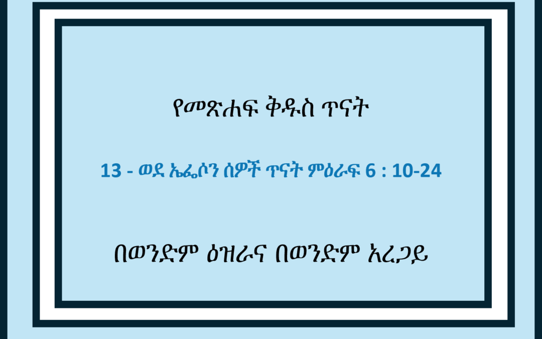 13 – ወደ ኤፌሶን ሰዎች ጥናት ምዕራፍ 6 : 10-24